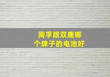 南孚跟双鹿哪个牌子的电池好