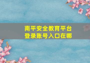 南平安全教育平台登录账号入口在哪