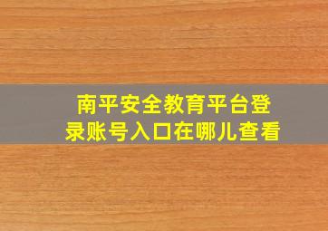 南平安全教育平台登录账号入口在哪儿查看