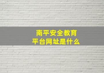 南平安全教育平台网址是什么