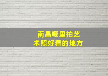 南昌哪里拍艺术照好看的地方