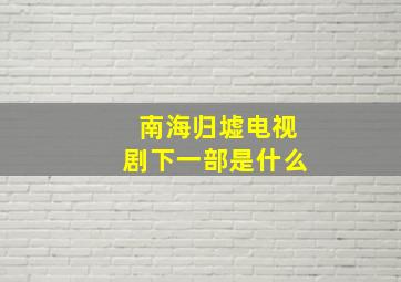 南海归墟电视剧下一部是什么