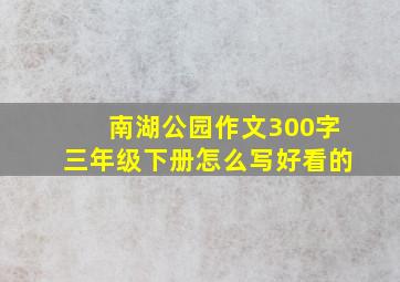 南湖公园作文300字三年级下册怎么写好看的