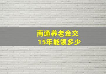 南通养老金交15年能领多少