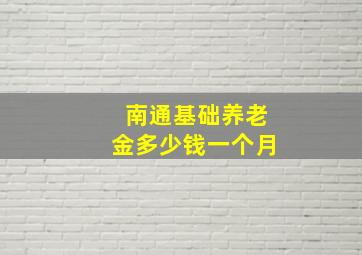 南通基础养老金多少钱一个月