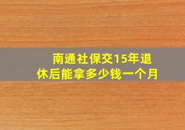 南通社保交15年退休后能拿多少钱一个月