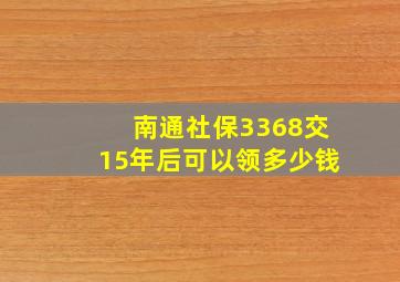 南通社保3368交15年后可以领多少钱