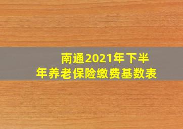 南通2021年下半年养老保险缴费基数表