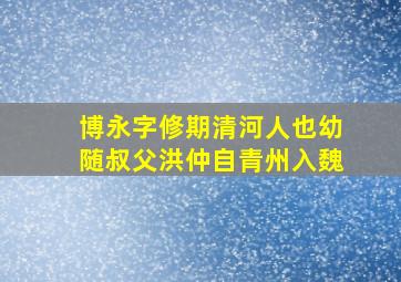 博永字修期清河人也幼随叔父洪仲自青州入魏