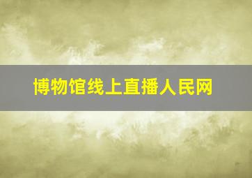 博物馆线上直播人民网