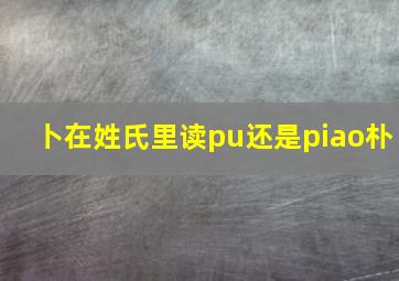 卜在姓氏里读pu还是piao朴