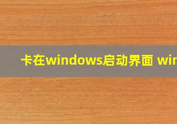 卡在windows启动界面 win10