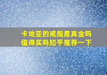 卡地亚的戒指是真金吗值得买吗知乎推荐一下