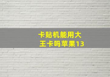 卡贴机能用大王卡吗苹果13