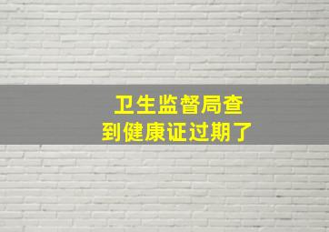 卫生监督局查到健康证过期了