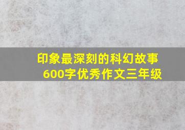 印象最深刻的科幻故事600字优秀作文三年级