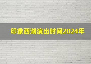 印象西湖演出时间2024年