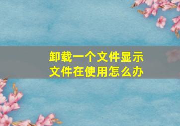 卸载一个文件显示文件在使用怎么办