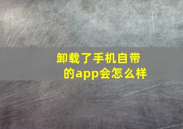 卸载了手机自带的app会怎么样