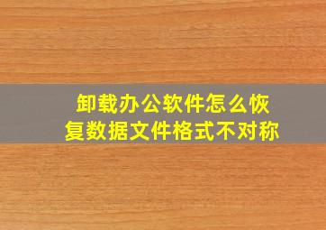 卸载办公软件怎么恢复数据文件格式不对称