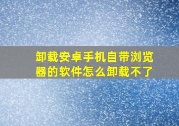 卸载安卓手机自带浏览器的软件怎么卸载不了