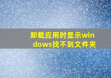 卸载应用时显示windows找不到文件夹