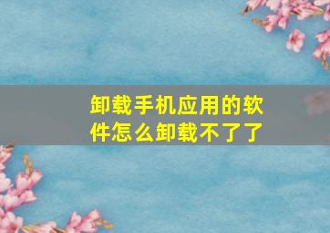 卸载手机应用的软件怎么卸载不了了