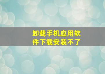 卸载手机应用软件下载安装不了