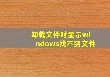 卸载文件时显示windows找不到文件