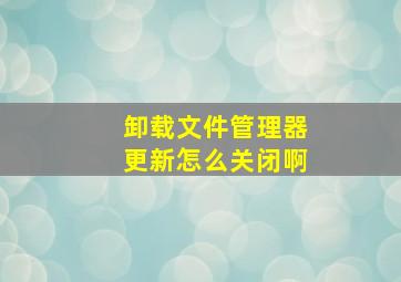 卸载文件管理器更新怎么关闭啊