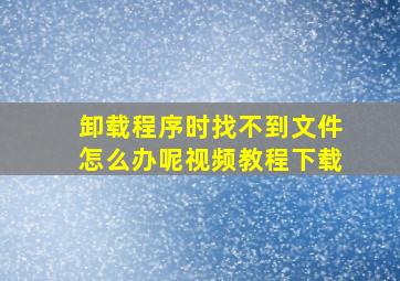 卸载程序时找不到文件怎么办呢视频教程下载