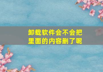 卸载软件会不会把里面的内容删了呢