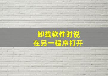 卸载软件时说在另一程序打开