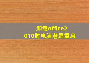 卸载office2010时电脑老是重启