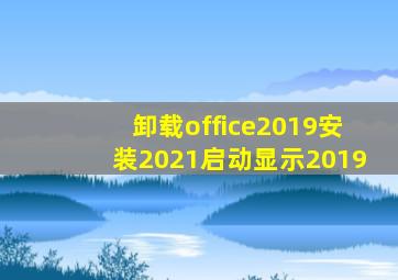 卸载office2019安装2021启动显示2019