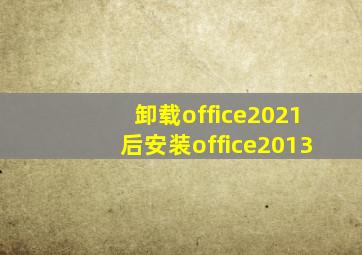 卸载office2021后安装office2013