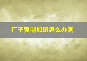 厂子强制加班怎么办啊