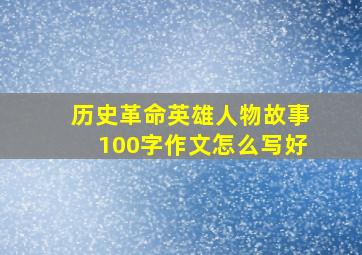 历史革命英雄人物故事100字作文怎么写好