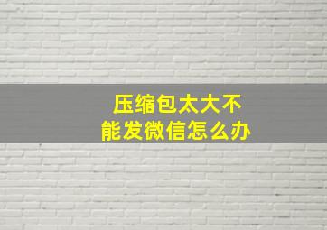 压缩包太大不能发微信怎么办