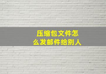 压缩包文件怎么发邮件给别人