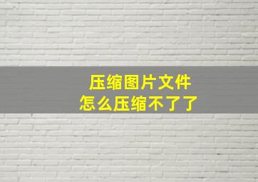 压缩图片文件怎么压缩不了了