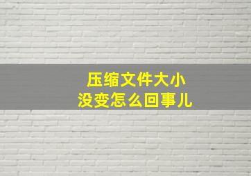 压缩文件大小没变怎么回事儿