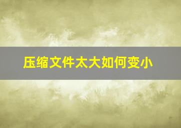 压缩文件太大如何变小