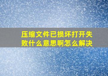 压缩文件已损坏打开失败什么意思啊怎么解决