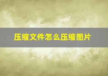 压缩文件怎么压缩图片