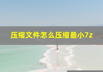 压缩文件怎么压缩最小7z