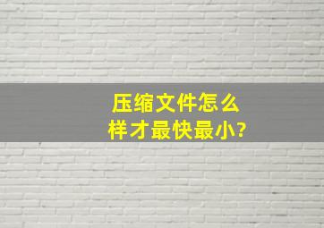 压缩文件怎么样才最快最小?