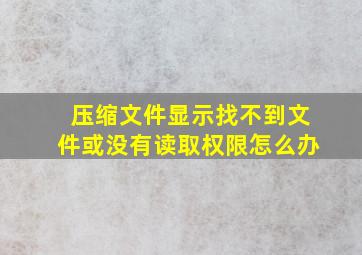 压缩文件显示找不到文件或没有读取权限怎么办