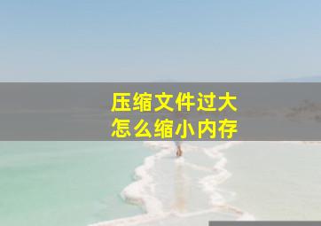 压缩文件过大怎么缩小内存