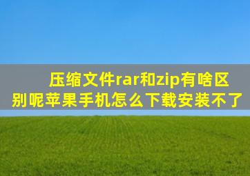 压缩文件rar和zip有啥区别呢苹果手机怎么下载安装不了